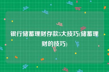 银行储蓄理财存款5大技巧(储蓄理财的技巧)