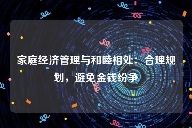 家庭经济管理与和睦相处:合理规划,避免金钱纷争