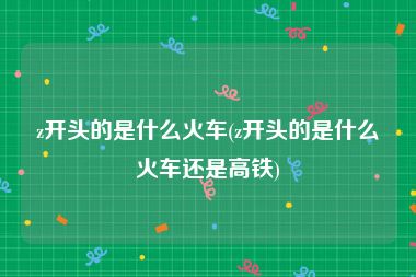 z开头的是什么火车(z开头的是什么火车还是高铁)