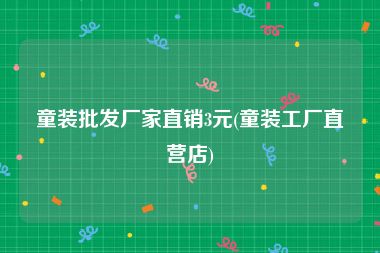 童装批发厂家直销3元(童装工厂直营店)