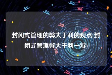 封闭式管理的弊大于利的观点(封闭式管理弊大于利一辩)