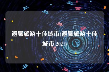 避暑旅游十佳城市(避暑旅游十佳城市 2021)