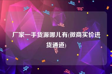 厂家一手货源哪儿有(微商实价进货通道)