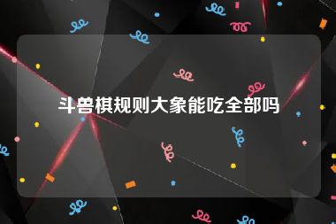 斗兽棋规则大象能吃全部吗