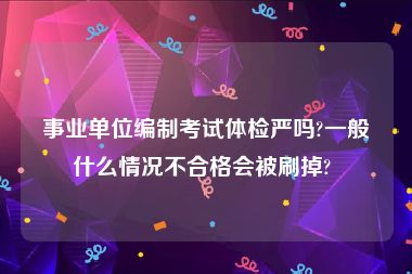 事业单位编制考试体检严吗?一般什么情况不合格会被刷掉? 