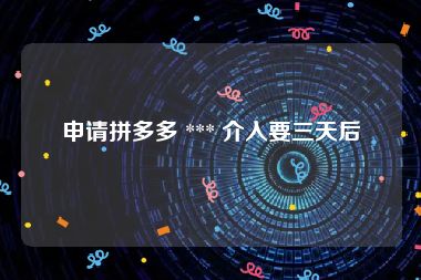 申请拼多多 *** 介入要三天后