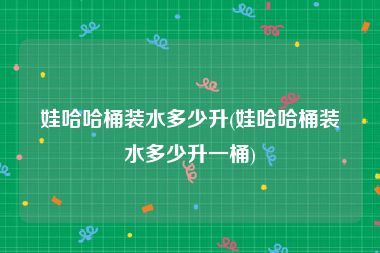 娃哈哈桶装水多少升(娃哈哈桶装水多少升一桶)