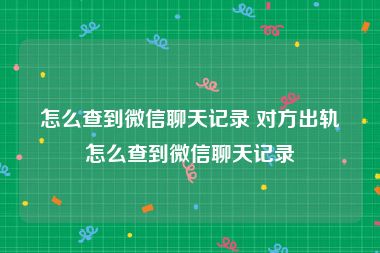 怎么查到微信聊天记录 对方出轨怎么查到微信聊天记录