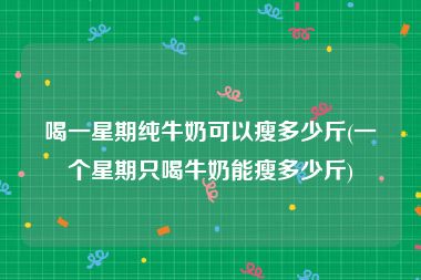 喝一星期纯牛奶可以瘦多少斤(一个星期只喝牛奶能瘦多少斤)