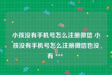 小孩没有手机号怎么注册微信 小孩没有手机号怎么注册微信也没有 *** 