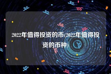 2022年值得投资的币(2022年值得投资的币种)
