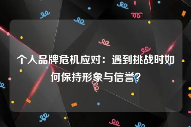 个人品牌危机应对：遇到挑战时如何保持形象与信誉？