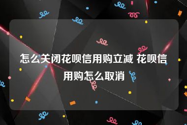 怎么关闭花呗信用购立减 花呗信用购怎么取消