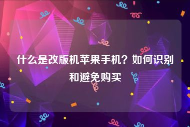 什么是改版机苹果手机？如何识别和避免购买