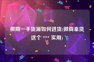 微商一手货源如何进货(微商拿货这个 *** 实用)