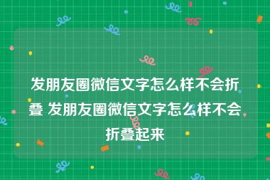 发朋友圈微信文字怎么样不会折叠 发朋友圈微信文字怎么样不会折叠起来