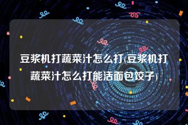 豆浆机打蔬菜汁怎么打(豆浆机打蔬菜汁怎么打能活面包饺子)