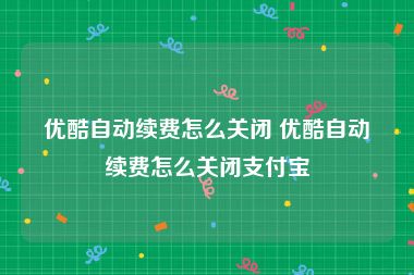 优酷自动续费怎么关闭 优酷自动续费怎么关闭支付宝