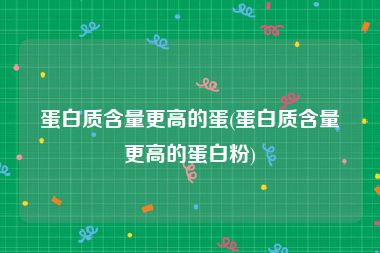 蛋白质含量更高的蛋(蛋白质含量更高的蛋白粉)