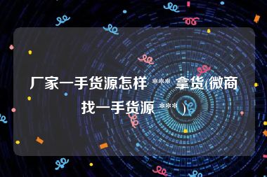 厂家一手货源怎样 *** 拿货(微商找一手货源 *** )