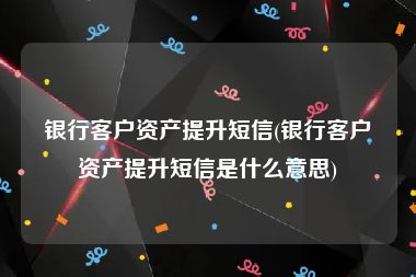 银行客户资产提升短信(银行客户资产提升短信是什么意思)