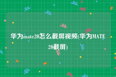 华为mate20怎么截屏视频(华为MATE20截屏)