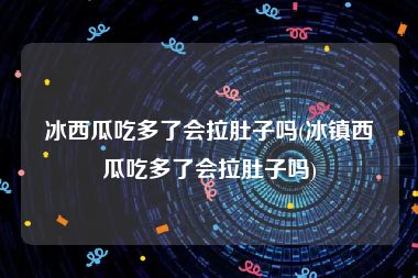 冰西瓜吃多了会拉肚子吗(冰镇西瓜吃多了会拉肚子吗)