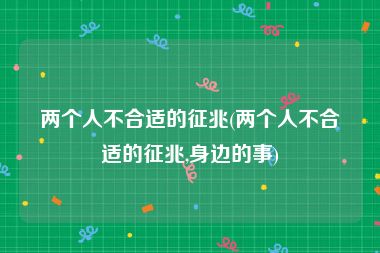 两个人不合适的征兆(两个人不合适的征兆,身边的事)