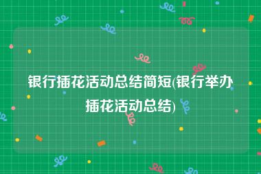 银行插花活动总结简短(银行举办插花活动总结)