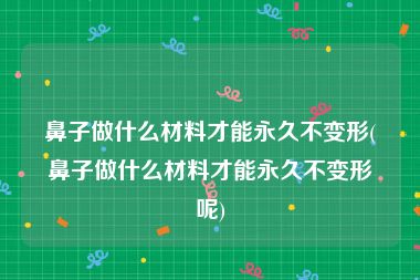 鼻子做什么材料才能永久不变形(鼻子做什么材料才能永久不变形呢)