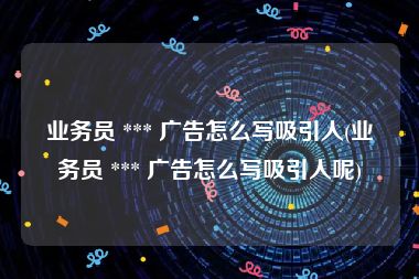 业务员 *** 广告怎么写吸引人(业务员 *** 广告怎么写吸引人呢)