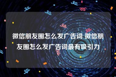 微信朋友圈怎么发广告词 微信朋友圈怎么发广告词最有吸引力