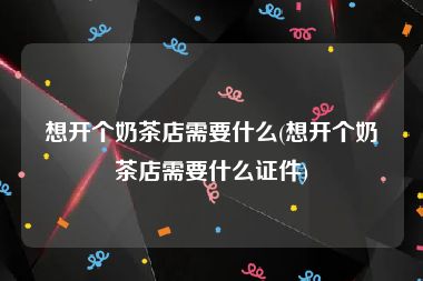 想开个奶茶店需要什么(想开个奶茶店需要什么证件)