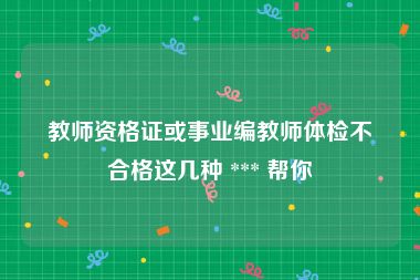 教师资格证或事业编教师体检不合格这几种 *** 帮你