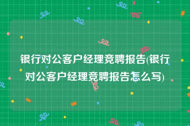 银行对公客户经理竞聘报告(银行对公客户经理竞聘报告怎么写)