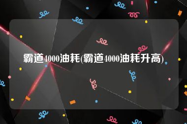 霸道4000油耗(霸道4000油耗升高)