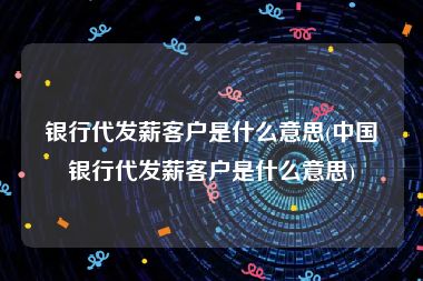 银行代发薪客户是什么意思(中国银行代发薪客户是什么意思)