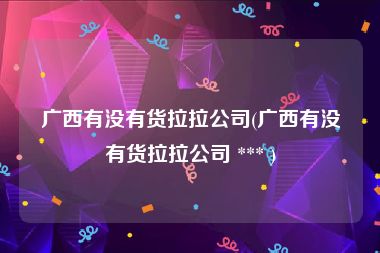 广西有没有货拉拉公司(广西有没有货拉拉公司 *** )