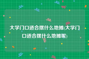 大学门口适合摆什么地摊(大学门口适合摆什么地摊呢)