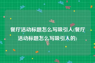 餐厅活动标题怎么写吸引人(餐厅活动标题怎么写吸引人的)