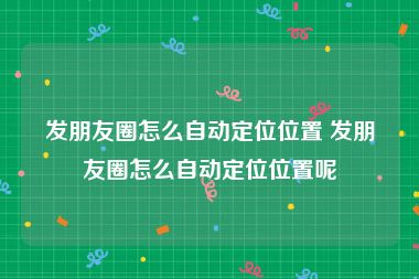 发朋友圈怎么自动定位位置 发朋友圈怎么自动定位位置呢