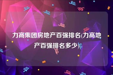 力高集团房地产百强排名(力高地产百强排名多少)
