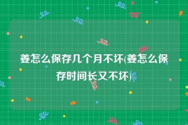 姜怎么保存几个月不坏(姜怎么保存时间长又不坏)