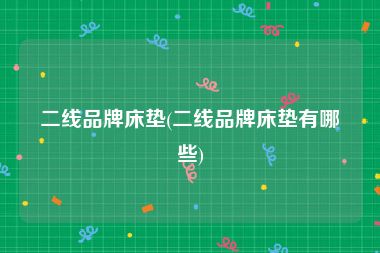 二线品牌床垫(二线品牌床垫有哪些)