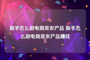 新手怎么做电商卖农产品 新手怎么做电商卖农产品赚钱