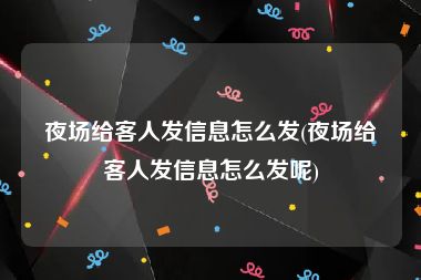 夜场给客人发信息怎么发(夜场给客人发信息怎么发呢)