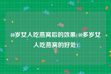 40岁女人吃燕窝后的效果(40多岁女人吃燕窝的好处)