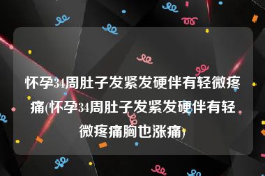 怀孕34周肚子发紧发硬伴有轻微疼痛(怀孕34周肚子发紧发硬伴有轻微疼痛胸也涨痛)