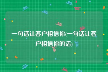 一句话让客户相信你(一句话让客户相信你的话)