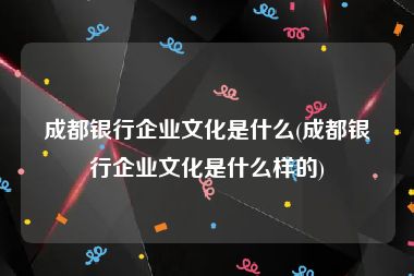 成都银行企业文化是什么(成都银行企业文化是什么样的)